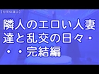 【独男体験談】隣人のエロい人妻達と乱交の日々・・・完結編